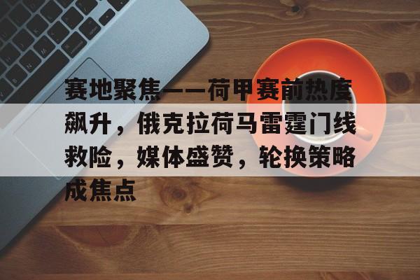 中国龙8体育官网-赛地聚焦——荷甲赛前热度飙升，俄克拉荷马雷霆门线救险，媒体盛赞，轮换策略成焦点