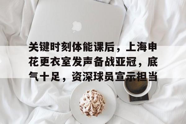 中国龙8体育官网-关键时刻体能课后，上海申花更衣室发声备战亚冠，底气十足，资深球员宣示担当